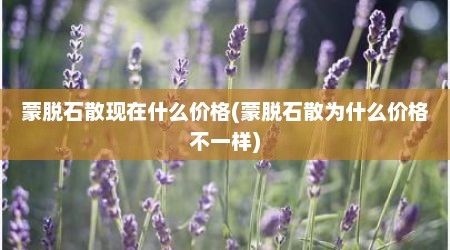 蒙脱石散现在什么价格(蒙脱石散为什么价格不一样)