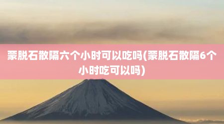 蒙脱石散隔六个小时可以吃吗(蒙脱石散隔6个小时吃可以吗)