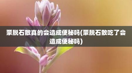 蒙脱石散真的会造成便秘吗(蒙脱石散吃了会造成便秘吗)