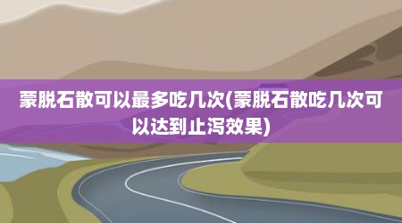 蒙脱石散可以最多吃几次(蒙脱石散吃几次可以达到止泻效果)
