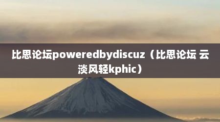 比思论坛poweredbydiscuz（比思论坛 云淡风轻kphic）