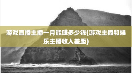 游戏直播主播一月能赚多少钱(游戏主播和娱乐主播收入差距)