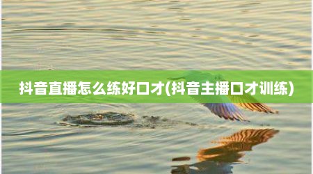 抖音直播怎么练好口才(抖音主播口才训练)
