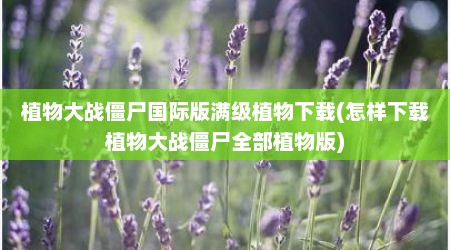 植物大战僵尸国际版满级植物下载(怎样下载植物大战僵尸全部植物版)