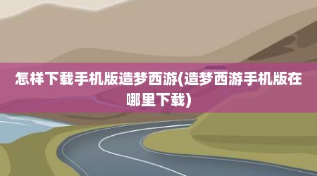 怎样下载手机版造梦西游(造梦西游手机版在哪里下载)