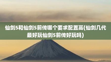 仙剑5和仙剑5前传哪个要求配置高(仙剑几代最好玩仙剑5前传好玩吗)