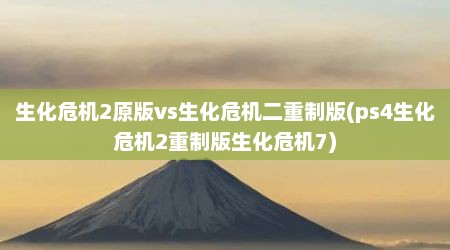 生化危机2原版vs生化危机二重制版(ps4生化危机2重制版生化危机7)