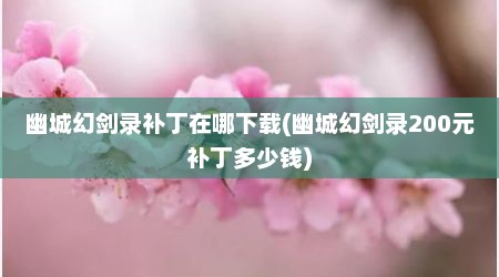 幽城幻剑录补丁在哪下载(幽城幻剑录200元补丁多少钱)