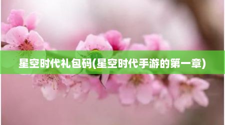 星空时代礼包码(星空时代手游的第一章)