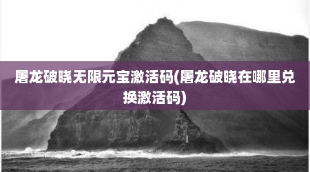 屠龙破晓无限元宝激活码(屠龙破晓在哪里兑换激活码)
