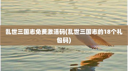 乱世三国志免费激活码(乱世三国志的18个礼包码)