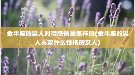 金牛座的男人对待感情是怎样的(金牛座的男人喜欢什么性格的女人)