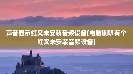 声音显示红叉未安装音频设备(电脑喇叭有个红叉未安装音频设备)