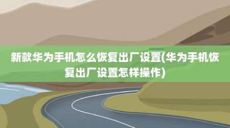 新款华为手机怎么恢复出厂设置(华为手机恢复出厂设置怎样操作)