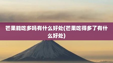 芒果能吃多吗有什么好处(芒果吃得多了有什么好处)
