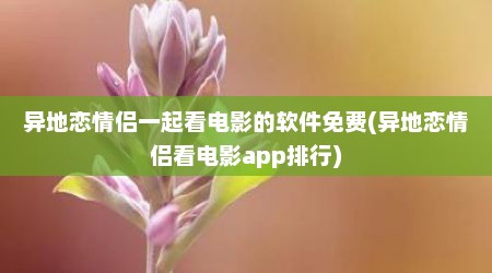 异地恋情侣一起看电影的软件免费(异地恋情侣看电影app排行)