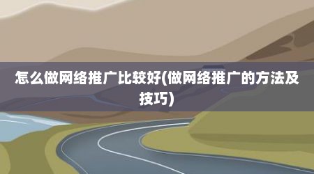 怎么做网络推广比较好(做网络推广的方法及技巧)