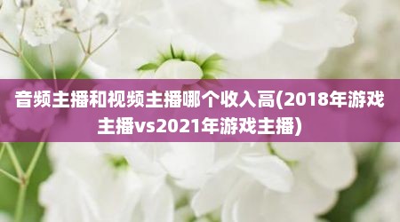 音频主播和视频主播哪个收入高(2018年游戏主播vs2021年游戏主播)