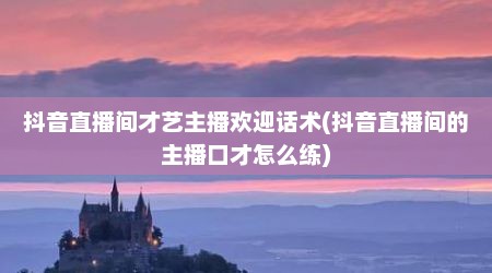 抖音直播间才艺主播欢迎话术(抖音直播间的主播口才怎么练)