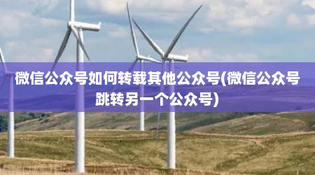 微信公众号如何转载其他公众号(微信公众号跳转另一个公众号)