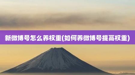 新微博号怎么养权重(如何养微博号提高权重)