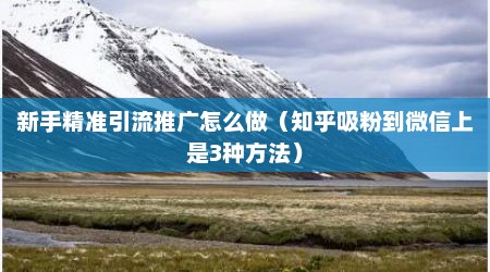 新手精准引流推广怎么做（知乎吸粉到微信上是3种方法）