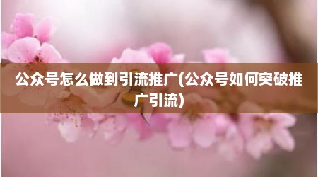 公众号怎么做到引流推广(公众号如何突破推广引流)