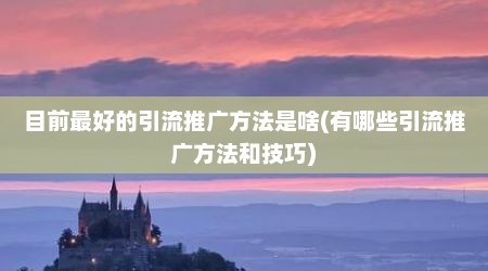目前最好的引流推广方法是啥(有哪些引流推广方法和技巧)
