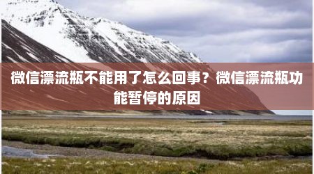 微信漂流瓶不能用了怎么回事？微信漂流瓶功能暂停的原因