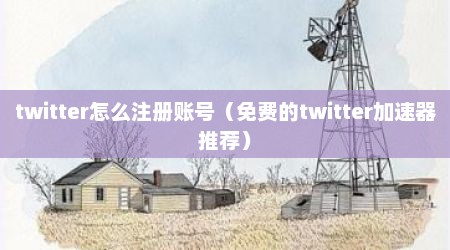 twitter怎么注册账号（免费的twitter加速器推荐）