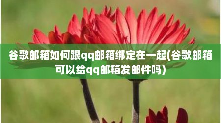谷歌邮箱如何跟qq邮箱绑定在一起(谷歌邮箱可以给qq邮箱发邮件吗)