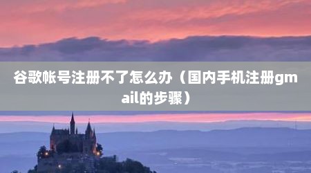 谷歌帐号注册不了怎么办（国内手机注册gmail的步骤）