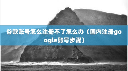 谷歌账号怎么注册不了怎么办（国内注册google账号步骤）