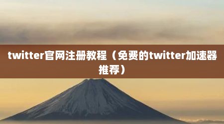 twitter官网注册教程（免费的twitter加速器推荐）