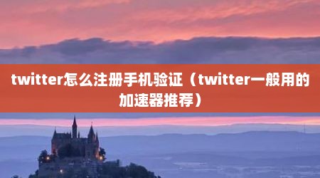 twitter怎么注册手机验证（twitter一般用的加速器推荐）