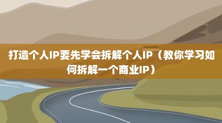 打造个人IP要先学会拆解个人IP（教你学习如何拆解一个商业IP）