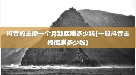抖音的主播一个月到底赚多少钱(一般抖音主播能赚多少钱)