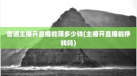 普通主播开直播能赚多少钱(主播开直播能挣钱吗)