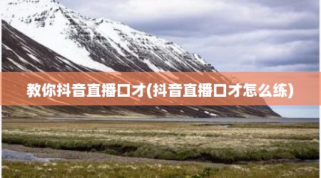 教你抖音直播口才(抖音直播口才怎么练)