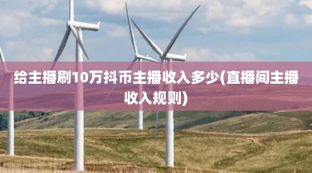 给主播刷10万抖币主播收入多少(直播间主播收入规则)