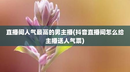 直播间人气最高的男主播(抖音直播间怎么给主播送人气票)