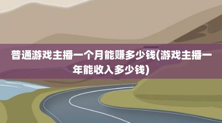 普通游戏主播一个月能赚多少钱(游戏主播一年能收入多少钱)