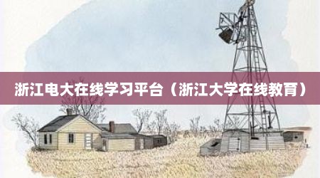 浙江电大在线学习平台（浙江大学在线教育）