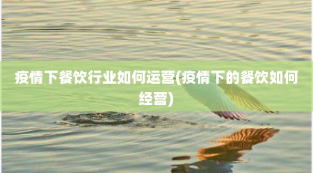 疫情下餐饮行业如何运营(疫情下的餐饮如何经营)