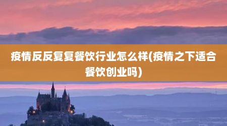 疫情反反复复餐饮行业怎么样(疫情之下适合餐饮创业吗)
