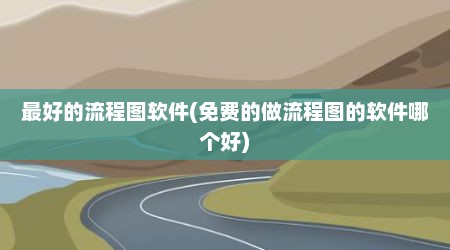 最好的流程图软件(免费的做流程图的软件哪个好)