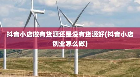 抖音小店做有货源还是没有货源好(抖音小店创业怎么做)