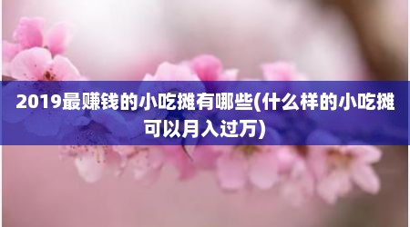 2019最赚钱的小吃摊有哪些(什么样的小吃摊可以月入过万)
