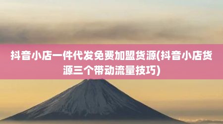 抖音小店一件代发免费加盟货源(抖音小店货源三个带动流量技巧)