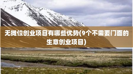 无摊位创业项目有哪些优势(9个不需要门面的生意创业项目)